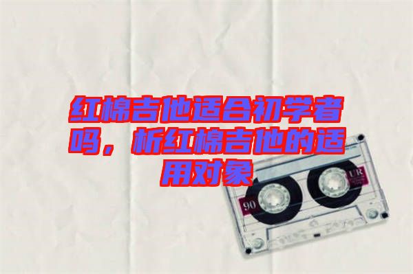 紅棉吉他適合初學(xué)者嗎,析紅棉吉他的適用對(duì)象