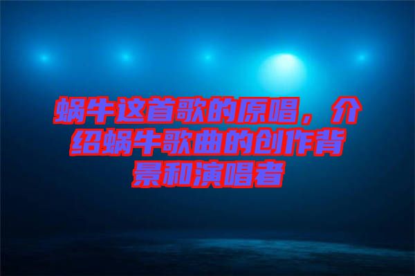 蝸牛這首歌的原唱,介紹蝸牛歌曲的創作背景和演唱者