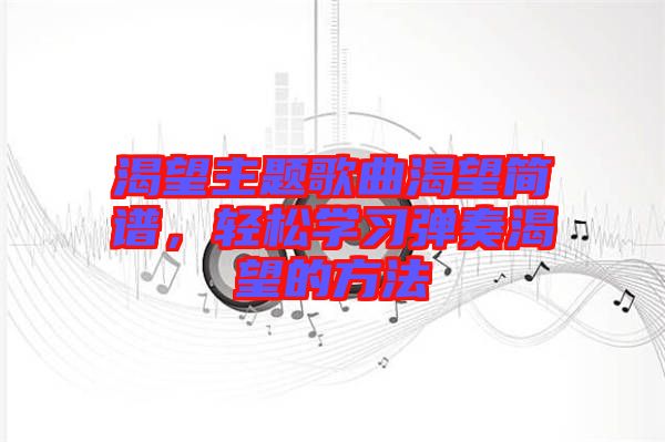 渴望主題歌曲渴望簡譜，輕松學習彈奏渴望的方法