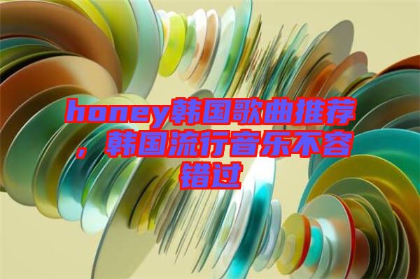 honey韓國歌曲推薦,韓國流行音樂不容錯過