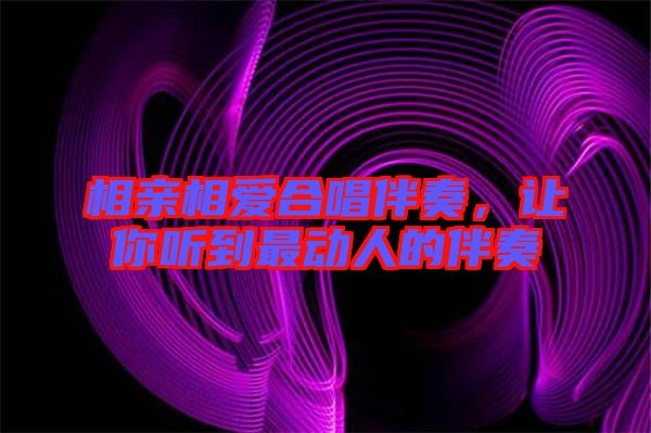 相親相愛合唱伴奏，讓你聽到最動人的伴奏