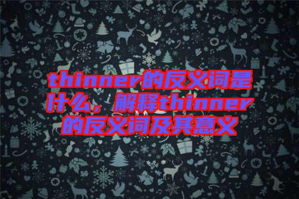 thinner的反義詞是什么，解釋thinner的反義詞及其意義