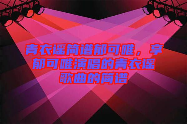 青衣謠簡(jiǎn)譜郁可唯，享郁可唯演唱的青衣謠歌曲的簡(jiǎn)譜