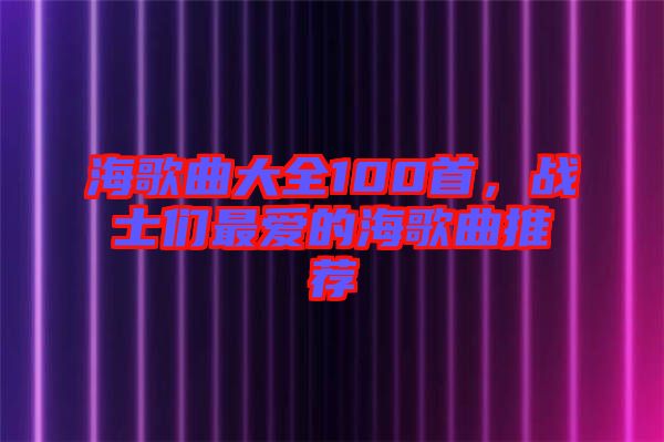 海歌曲大全100首,戰士們最愛的海歌曲推薦