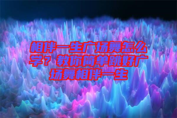 相伴一生廣場舞怎么學？教你簡單跳好廣場舞相伴一生