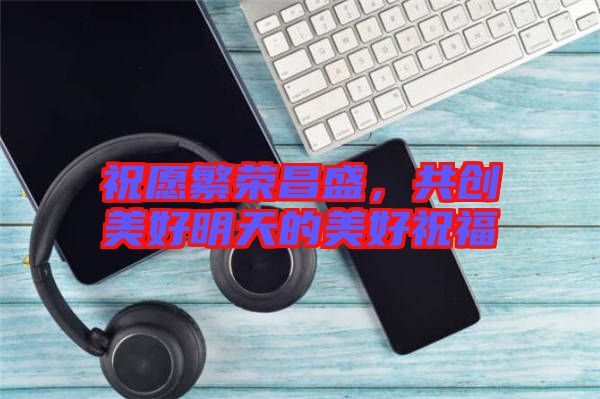 祝愿繁榮昌盛,共創美好明天的美好祝福