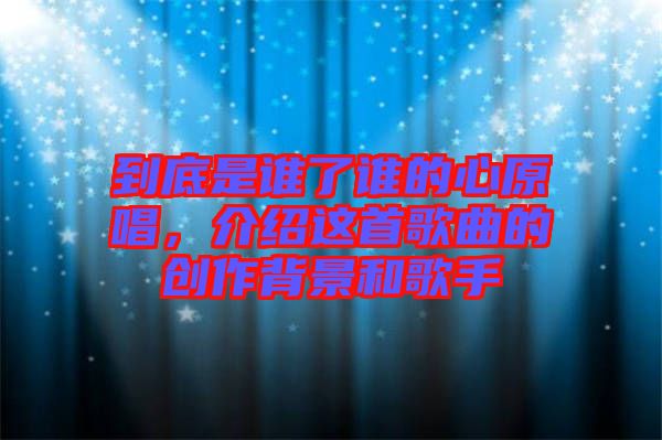 到底是誰了誰的心原唱,介紹這首歌曲的創(chuàng)作背景和歌手