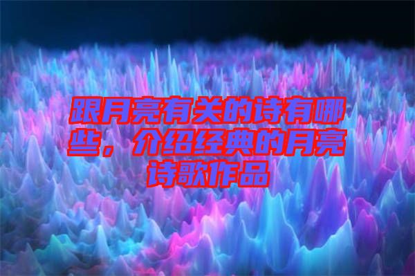 跟月亮有關的詩有哪些,介紹經典的月亮詩歌作品