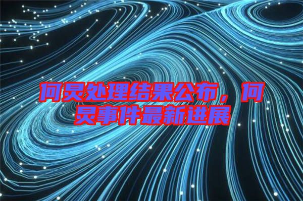 何炅處理結(jié)果公布，何炅事件最新進(jìn)展