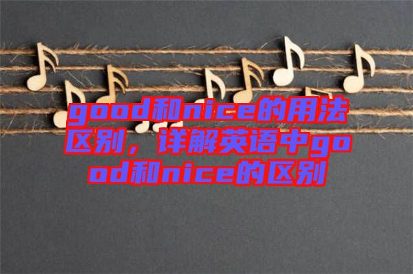 good和nice的用法區(qū)別,詳解英語(yǔ)中g(shù)ood和nice的區(qū)別