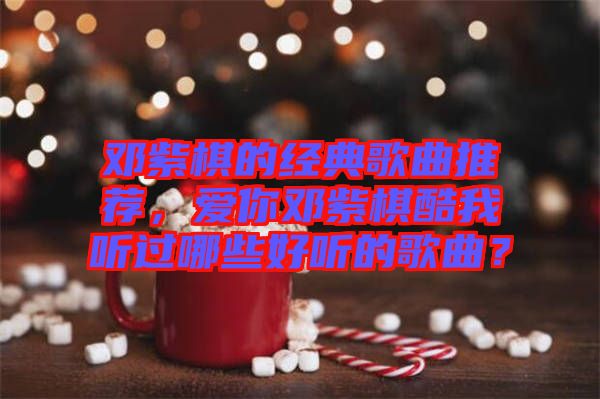 鄧紫棋的經(jīng)典歌曲推薦,愛(ài)你鄧紫棋酷我聽(tīng)過(guò)哪些好聽(tīng)的歌曲?