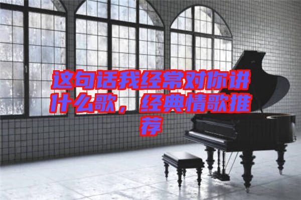 這句話我經(jīng)常對你講什么歌,經(jīng)典情歌推薦