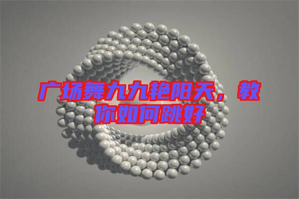 廣場舞九九艷陽天，教你如何跳好