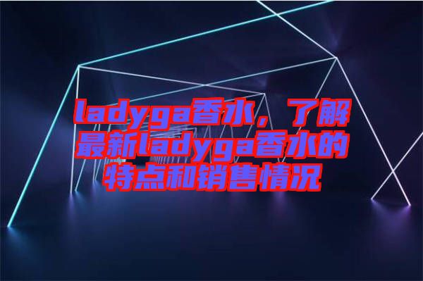ladyga香水，了解最新ladyga香水的特點(diǎn)和銷(xiāo)售情況