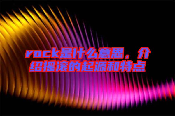 rock是什么意思，介紹搖滾的起源和特點