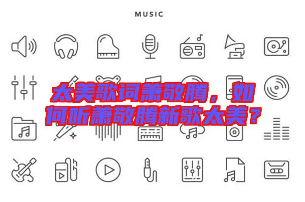 太美歌詞蕭敬騰，如何聽(tīng)蕭敬騰新歌太美？