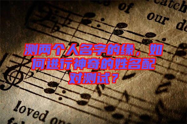 測(cè)兩個(gè)人名字的緣,如何進(jìn)行神奇的姓名配對(duì)測(cè)試?