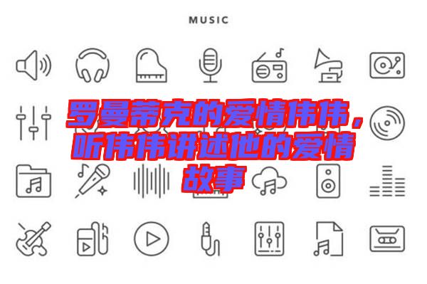 羅曼蒂克的愛情偉偉,聽偉偉講述他的愛情故事