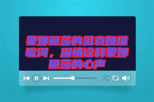 蒙娜麗莎的淚袁婭維歌詞，深情詮釋蒙娜麗莎的心聲
