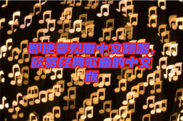 即使要見面中文翻唱，欣賞經典歌曲的中文版