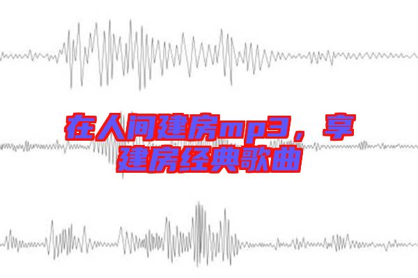 在人間建房mp3，享建房經典歌曲