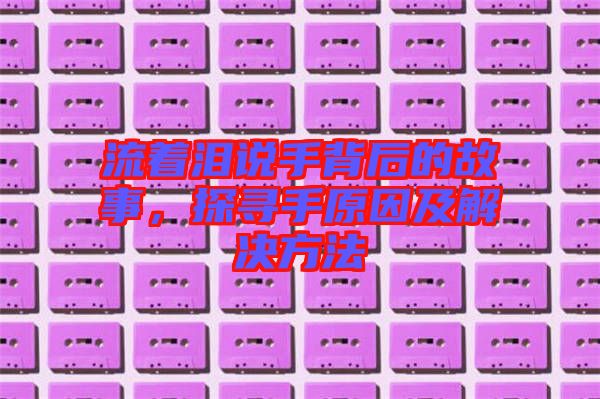 流著淚說手背后的故事,探尋手原因及解決方法