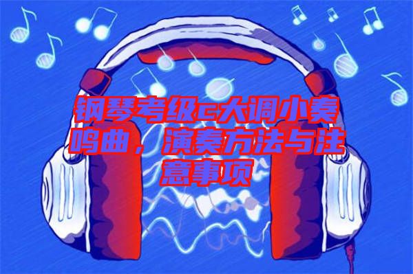 鋼琴考級(jí)c大調(diào)小奏鳴曲，演奏方法與注意事項(xiàng)