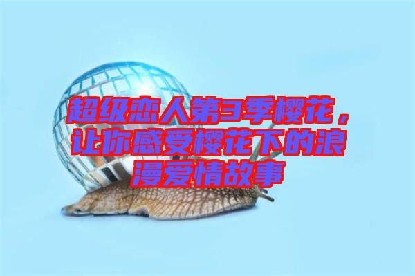 超級戀人第3季櫻花,讓你感受櫻花下的浪漫愛情故事