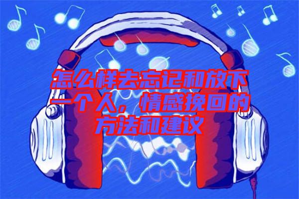 怎么樣去忘記和放下一個人,情感挽回的方法和建議