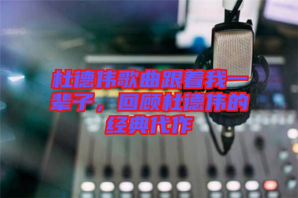 杜德偉歌曲跟著我一輩子,回顧杜德偉的經典代作