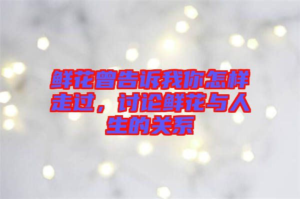 鮮花曾告訴我你怎樣走過,討論鮮花與人生的關(guān)系