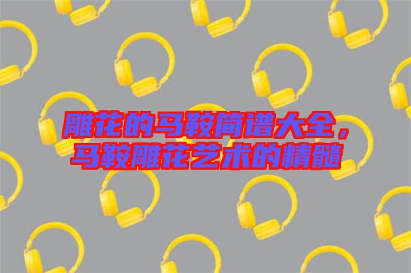 雕花的馬鞍簡譜大全,馬鞍雕花藝術的精髓