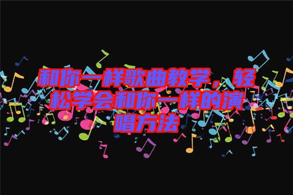 和你一樣歌曲教學,輕松學會和你一樣的演唱方法