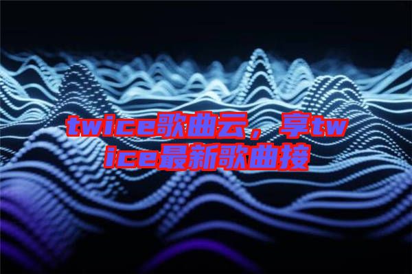 twice歌曲云,享twice最新歌曲接