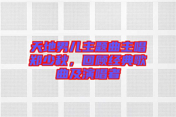 天地男兒主題曲主唱鄭少秋，回顧經(jīng)典歌曲及演唱者