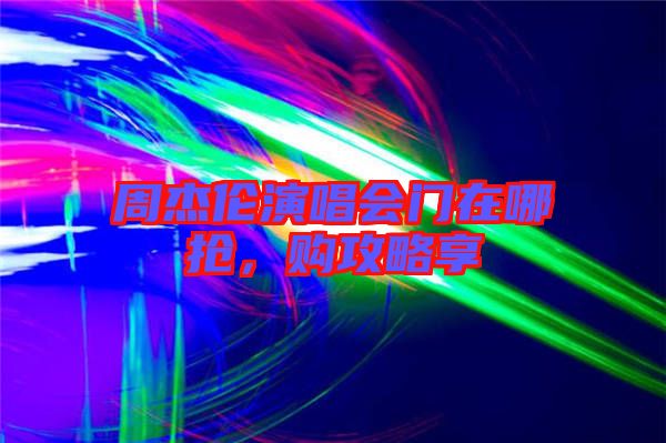 周杰倫演唱會門在哪搶，購攻略享