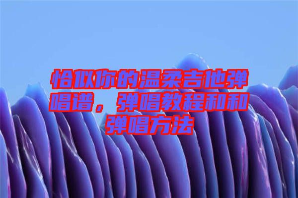 恰似你的溫柔吉他彈唱譜,彈唱教程和和彈唱方法