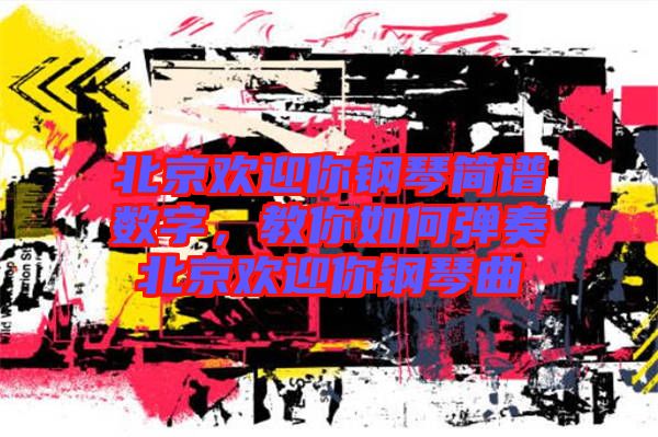 北京歡迎你鋼琴簡(jiǎn)譜數(shù)字,教你如何彈奏北京歡迎你鋼琴曲