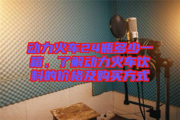 動(dòng)力火車24瓶多少一箱，了解動(dòng)力火車飲料的價(jià)格及購(gòu)買方式