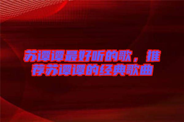 蘇譚譚最好聽的歌,推薦蘇譚譚的經典歌曲