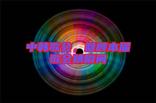 中韓歌會,回顧本屆歌會精瞬間