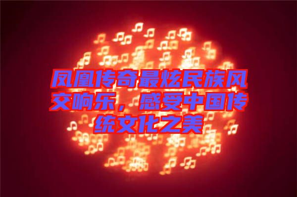 鳳凰傳奇最炫民族風交響樂，感受中國傳統文化之美