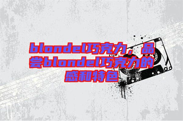 blondel巧克力,品嘗blondel巧克力的感和特色