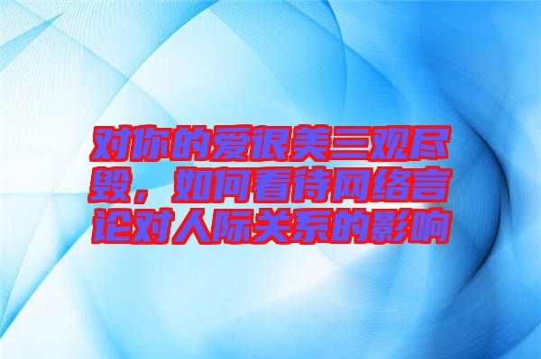 對你的愛很美三觀盡毀，如何看待網絡言論對人際關系的影響