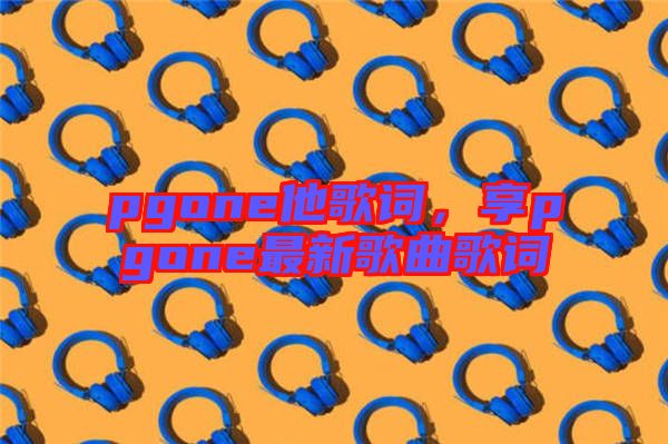 pgone他歌詞,享pgone最新歌曲歌詞