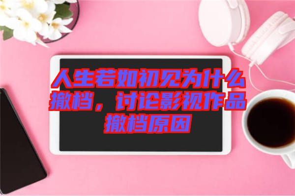 人生若如初見為什么撤檔,討論影視作品撤檔原因
