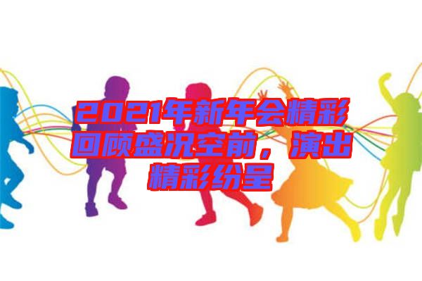 2021年新年會精彩回顧盛況空前,演出精彩紛呈