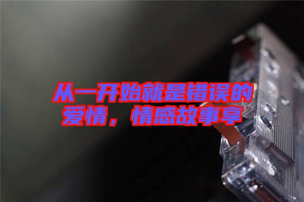 從一開始就是錯誤的愛情,情感故事享