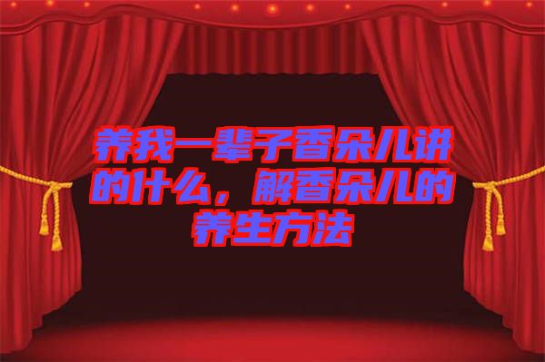養我一輩子香朵兒講的什么，解香朵兒的養生方法