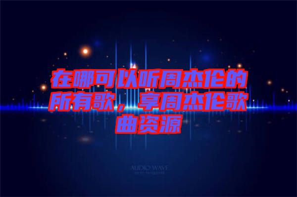 在哪可以聽周杰倫的所有歌,享周杰倫歌曲資源
